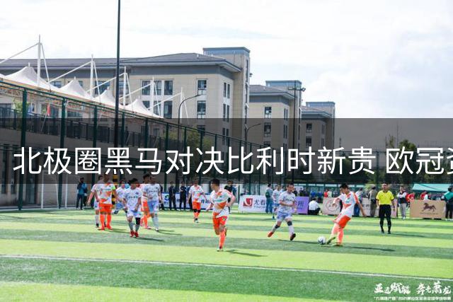 北极圈黑马对决比利时新贵 欧冠资格赛上演攻防大战