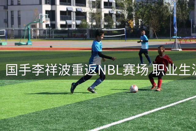 国手李祥波重返NBL赛场 职业生涯完成"NBL-CBA-国家队"循环