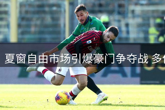 夏窗自由市场引爆豪门争夺战 多位大牌球星引发转会风暴