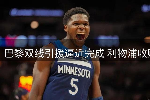 巴黎双线引援逼近完成 利物浦收购巴尔科拉迎来转机