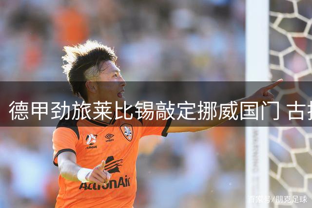 德甲劲旅莱比锡敲定挪威国门 古拉西150万欧转战西甲