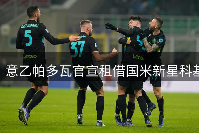 意乙帕多瓦官宣租借国米新星科基 含买断回购条款