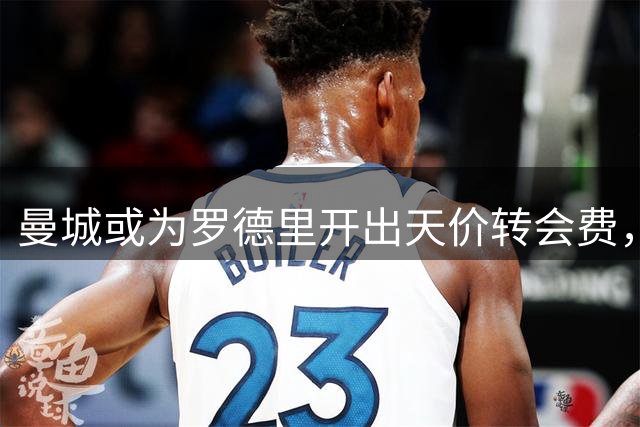 曼城或为罗德里开出天价转会费，皇马今夏引援计划面临考验