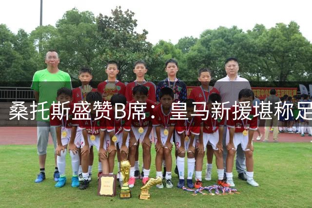 桑托斯盛赞B席：皇马新援堪称足坛完美典范