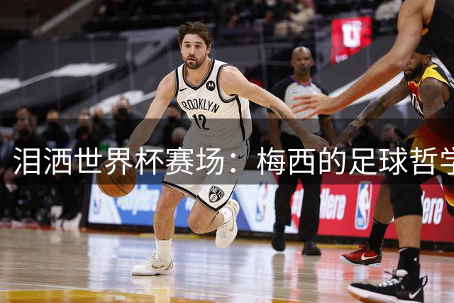 泪洒世界杯赛场：梅西的足球哲学仍在闪耀