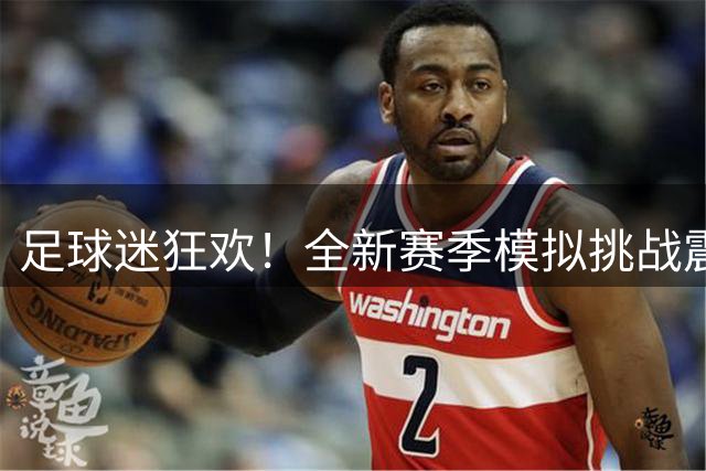 足球迷狂欢！全新赛季模拟挑战震撼来袭