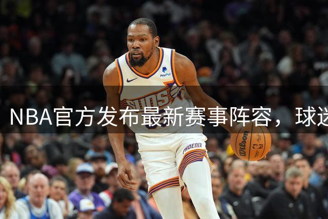 NBA官方发布最新赛事阵容，球迷热议期待度爆表